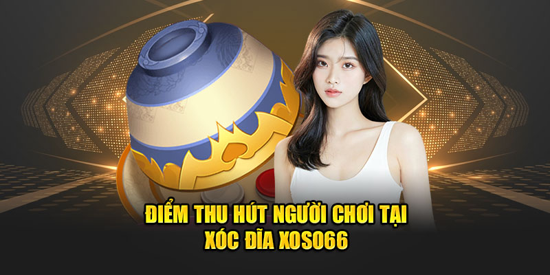 Điểm thu hút người chơi xóc đĩa tại xoso66