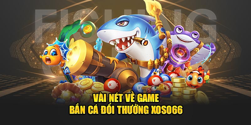 Vài nét về game bắn cá đổi thưởng Xoso66